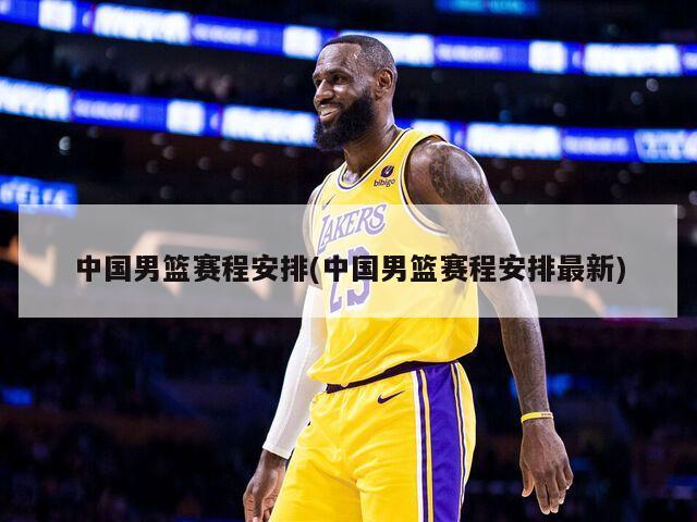 中国男篮赛程安排(中国男篮赛程安排最新)